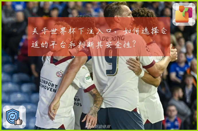 关于世界杯下注入口，如何选择合适的平台和判断其安全性？