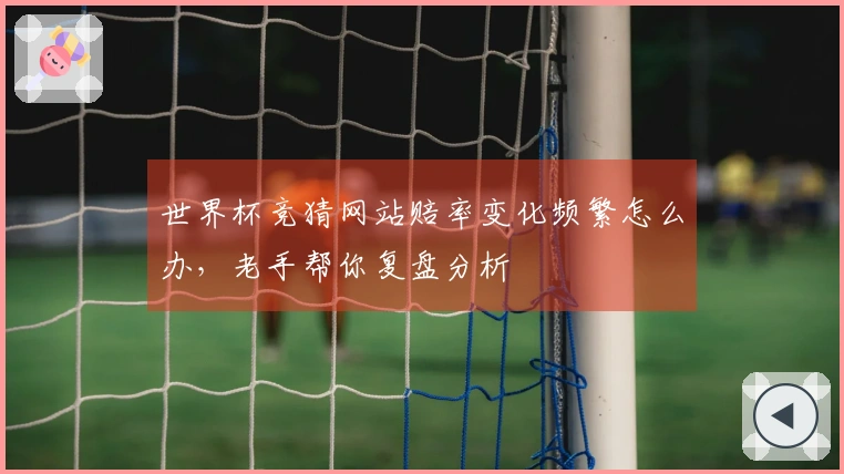 世界杯竞猜网站赔率变化频繁怎么办，老手帮你复盘分析