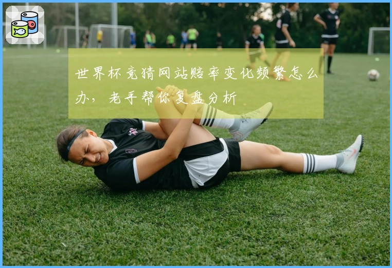 世界杯竞猜网站赔率变化频繁怎么办，老手帮你复盘分析