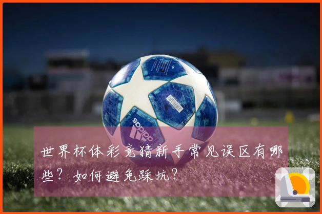 世界杯体彩竞猜新手常见误区有哪些？如何避免踩坑？