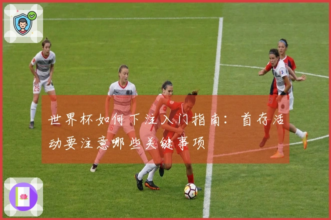 世界杯如何下注入门指南：首存活动要注意哪些关键事项