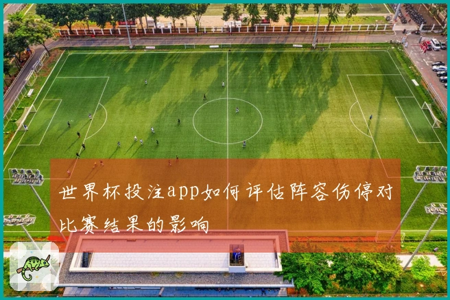 世界杯投注app如何评估阵容伤停对比赛结果的影响