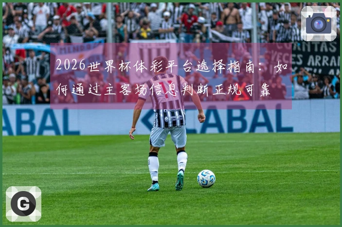 2026世界杯体彩平台选择指南：如何通过主客场信息判断正规可靠