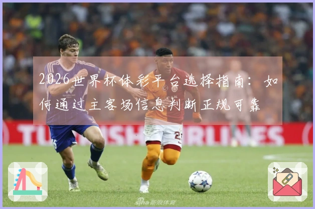 2026世界杯体彩平台选择指南：如何通过主客场信息判断正规可靠