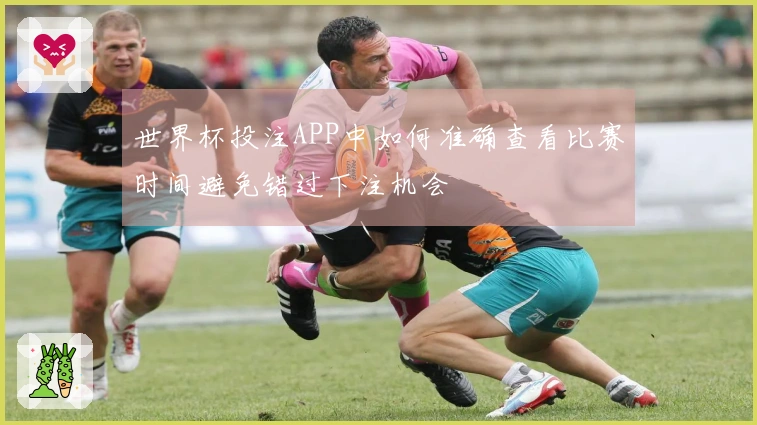 世界杯投注APP中如何准确查看比赛时间避免错过下注机会
