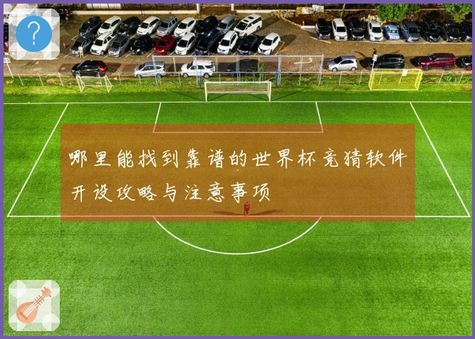 哪里能找到靠谱的世界杯竞猜软件开设攻略与注意事项