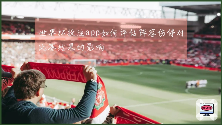 世界杯投注app如何评估阵容伤停对比赛结果的影响